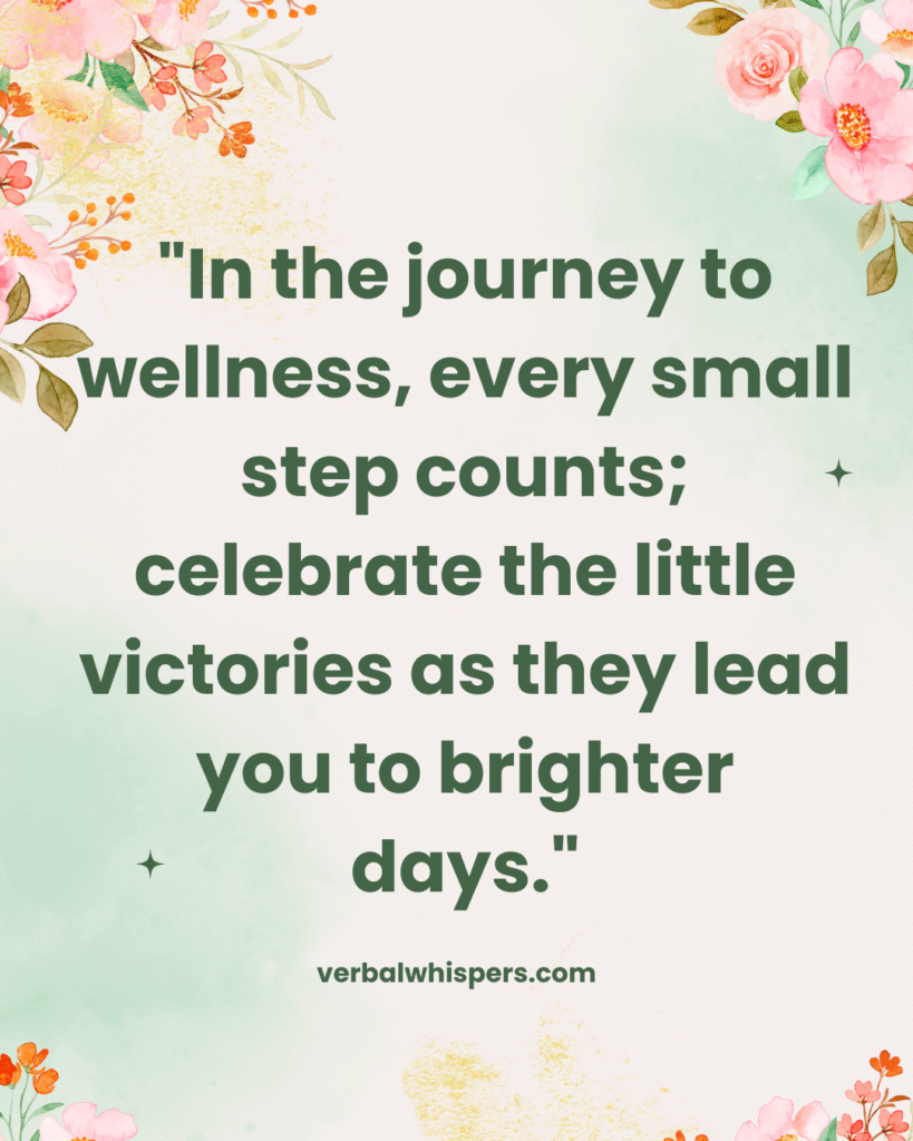 "In the journey to wellness, every small step counts; celebrate the little victories as they lead you to brighter days."